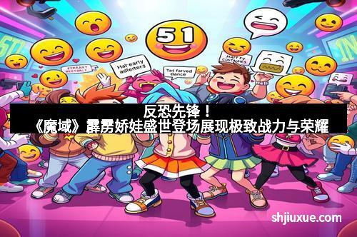 反恐先锋！《魔域》霹雳娇娃盛世登场展现极致战力与荣耀